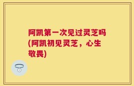 阿凯第一次见过灵芝吗(阿凯初见灵芝，心生敬畏)