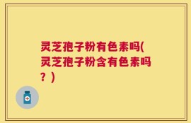 灵芝孢子粉有色素吗(灵芝孢子粉含有色素吗？)