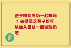 孢子粉能与奶一起喝吗 ？破壁灵芝苞子粉可以加入豆浆一起做酸奶吧