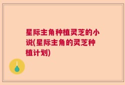 星际主角种植灵芝的小说(星际主角的灵芝种植计划)