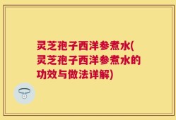灵芝孢子西洋参煮水(灵芝孢子西洋参煮水的功效与做法详解)