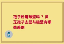 孢子粉用破壁吗 ？灵芝孢子去壁与破壁有哪些差别