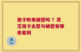孢子粉用破壁吗 ？灵芝孢子去壁与破壁有哪些差别