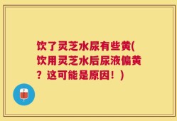 饮了灵芝水尿有些黄(饮用灵芝水后尿液偏黄？这可能是原因！)