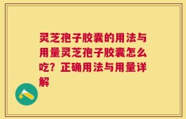 灵芝孢子胶囊的用法与用量灵芝孢子胶囊怎么吃？正确用法与用量详解