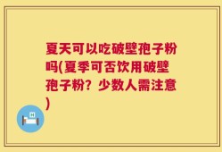 夏天可以吃破壁孢子粉吗(夏季可否饮用破壁孢子粉？少数人需注意)