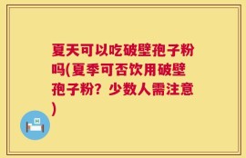 夏天可以吃破壁孢子粉吗(夏季可否饮用破壁孢子粉？少数人需注意)