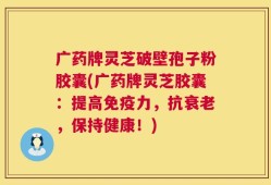广药牌灵芝破壁孢子粉胶囊(广药牌灵芝胶囊：提高免疫力，抗衰老，保持健康！)
