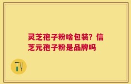 灵芝孢子粉啥包装？信芝元孢子粉是品牌吗