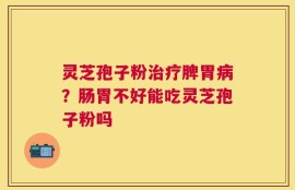 灵芝孢子粉治疗脾胃病？肠胃不好能吃灵芝孢子粉吗