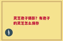 灵芝孢子摄影？有孢子的灵芝怎么保存