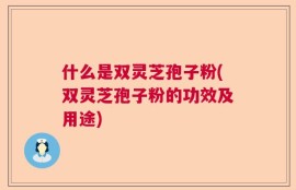 什么是双灵芝孢子粉(双灵芝孢子粉的功效及用途)