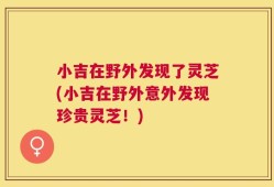 小吉在野外发现了灵芝(小吉在野外意外发现珍贵灵芝！)