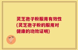 灵芝孢子粉服用有效性(灵芝孢子粉的服用对健康的功效证明)