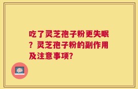 吃了灵芝孢子粉更失眠？灵芝孢子粉的副作用及注意事项？