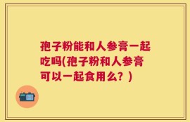 孢子粉能和人参膏一起吃吗(孢子粉和人参膏可以一起食用么？)