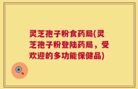 灵芝孢子粉食药局(灵芝孢子粉登陆药局，受欢迎的多功能保健品)