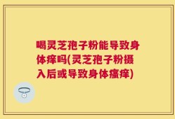喝灵芝孢子粉能导致身体痒吗(灵芝孢子粉摄入后或导致身体瘙痒)