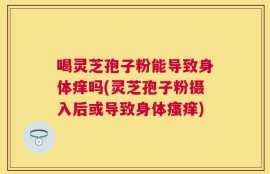 喝灵芝孢子粉能导致身体痒吗(灵芝孢子粉摄入后或导致身体瘙痒)
