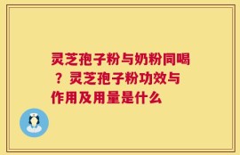 灵芝孢子粉与奶粉同喝 ？灵芝孢子粉功效与作用及用量是什么