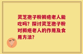 灵芝孢子粉褥疮老人能吃吗？探讨灵芝孢子粉对褥疮老人的作用及食用方法？