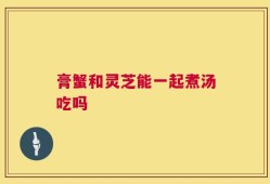 膏蟹和灵芝能一起煮汤吃吗