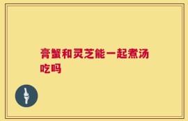 膏蟹和灵芝能一起煮汤吃吗