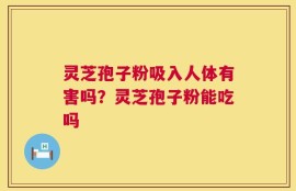 灵芝孢子粉吸入人体有害吗？灵芝孢子粉能吃吗