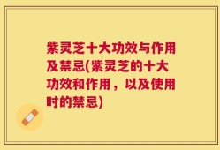 紫灵芝十大功效与作用及禁忌(紫灵芝的十大功效和作用，以及使用时的禁忌)