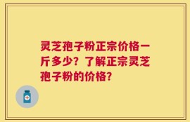 灵芝孢子粉正宗价格一斤多少？了解正宗灵芝孢子粉的价格？
