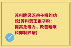 苏科牌灵芝孢子粉的功效(苏科灵芝孢子粉：提高免疫力，改善睡眠和抑制肿瘤)