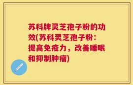 苏科牌灵芝孢子粉的功效(苏科灵芝孢子粉：提高免疫力，改善睡眠和抑制肿瘤)