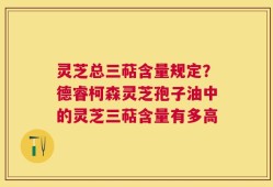 灵芝总三萜含量规定？德睿柯森灵芝孢子油中的灵芝三萜含量有多高