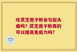 吃灵芝孢子粉会引起头痛吗？灵芝孢子粉真的可以提高免疫力吗？