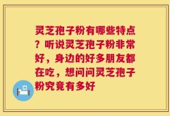 灵芝孢子粉有哪些特点？听说灵芝孢子粉非常好，身边的好多朋友都在吃，想问问灵芝孢子粉究竟有多好