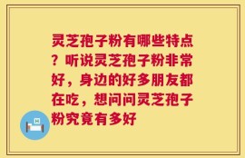 灵芝孢子粉有哪些特点？听说灵芝孢子粉非常好，身边的好多朋友都在吃，想问问灵芝孢子粉究竟有多好