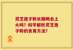 灵芝孢子粉长期喝会上火吗？科学解析灵芝孢子粉的食用方法？