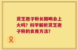 灵芝孢子粉长期喝会上火吗？科学解析灵芝孢子粉的食用方法？
