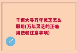 千道大寻万年灵芝怎么服用(万年灵芝的正确用法和注意事项)