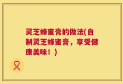 灵芝蜂蜜膏的做法(自制灵芝蜂蜜膏，享受健康美味！)