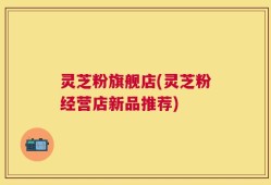 灵芝粉旗舰店(灵芝粉经营店新品推荐)