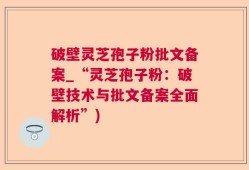 破壁灵芝孢子粉批文备案_“灵芝孢子粉：破壁技术与批文备案全面解析”)