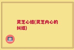 灵芝心结(灵芝内心的纠结)