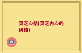 灵芝心结(灵芝内心的纠结)