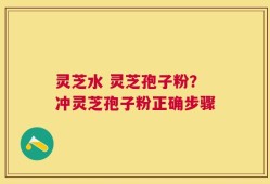灵芝水 灵芝孢子粉？冲灵芝孢子粉正确步骤