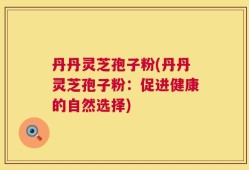 丹丹灵芝孢子粉(丹丹灵芝孢子粉：促进健康的自然选择)