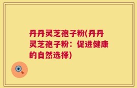 丹丹灵芝孢子粉(丹丹灵芝孢子粉：促进健康的自然选择)