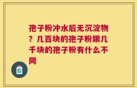 孢子粉冲水后无沉淀物？几百块的孢子粉跟几千块的孢子粉有什么不同
