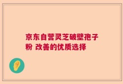 京东自营灵芝破壁孢子粉 改善的优质选择