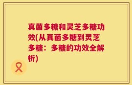 真菌多糖和灵芝多糖功效(从真菌多糖到灵芝多糖：多糖的功效全解析)